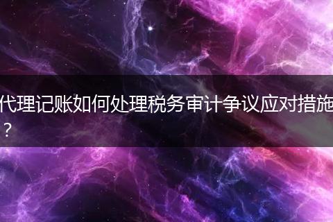 代理记账如何处理税务审计争议应对措施？