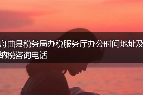 舟曲县税务局办税服务厅办公时间地址及纳税咨询电话
