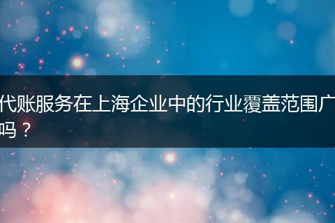 代账服务在上海企业中的行业覆盖范围广吗？