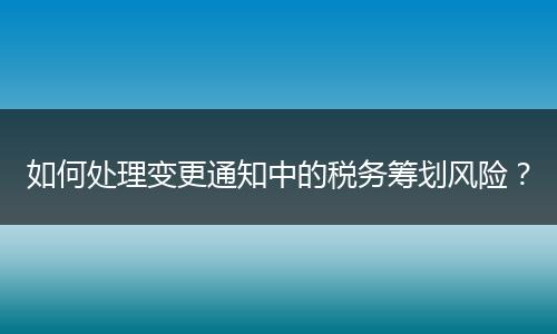 如何处理变更通知中的税务筹划风险？