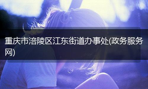 重庆市涪陵区江东街道办事处(政务服务网)