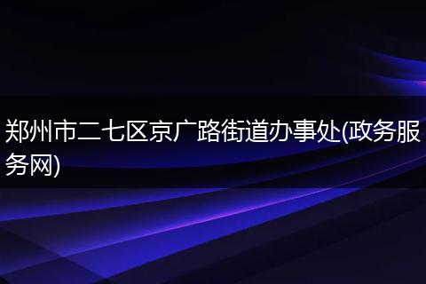 郑州市二七区京广路街道办事处(政务服务网)