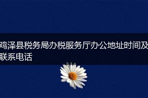 鸡泽县税务局办税服务厅办公地址时间及联系电话