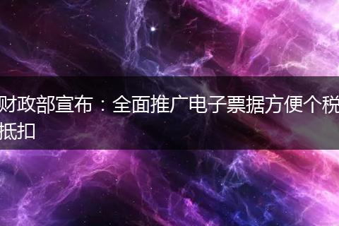 财政部宣布：全面推广电子票据方便个税抵扣