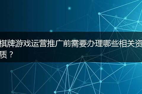 棋牌游戏运营推广前需要办理哪些相关资质？