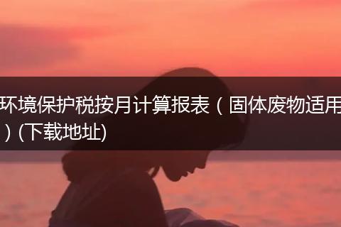 环境保护税按月计算报表（固体废物适用）(下载地址)