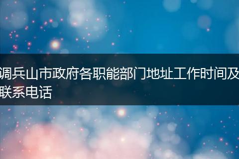 调兵山市政府各职能部门地址工作时间及联系电话