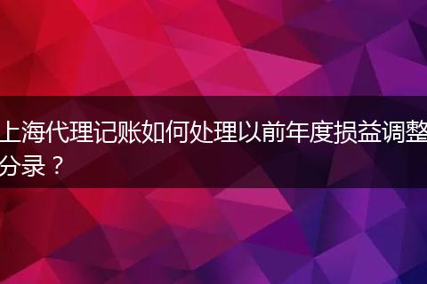 上海代理记账如何处理以前年度损益调整分录？