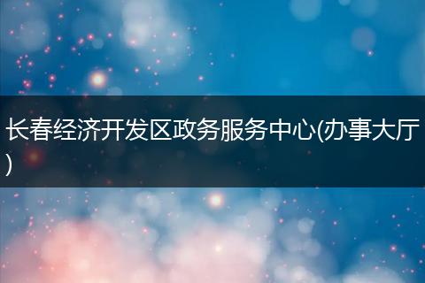 长春经济开发区政务服务中心(办事大厅)