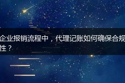 企业报销流程中，代理记账如何确保合规性？
