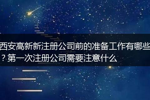 西安高新新注册公司前的准备工作有哪些？第一次注册公司需要注意什么