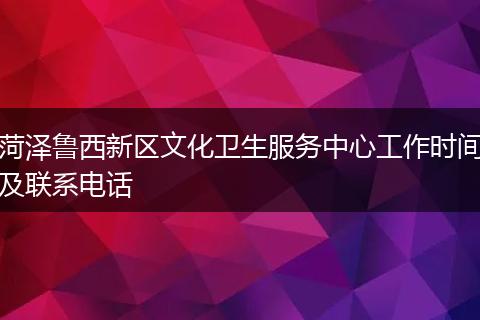 菏泽鲁西新区文化卫生服务中心工作时间及联系电话
