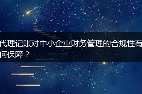 代理记账对中小企业财务管理的合规性有何保障？