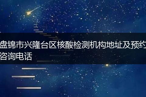 盘锦市兴隆台区核酸检测机构地址及预约咨询电话