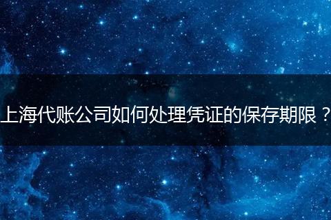 上海代账公司如何处理凭证的保存期限？