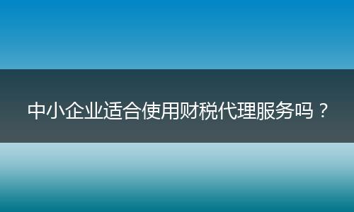中小企业适合使用财税代理服务吗？