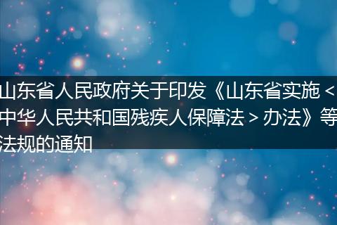 山东省人民政府关于印发《山东省实施＜中华人民共和国残疾人保障法＞办法》等法规的通知