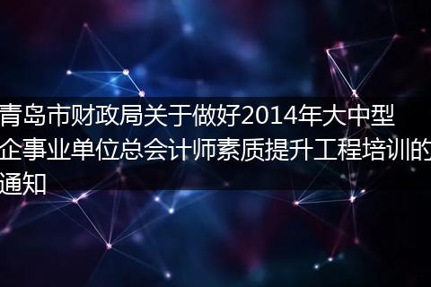 青岛市财政局关于做好2014年大中型企事业单位总会计师素质提升工程培训的通知