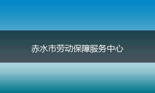 赤水市劳动保障服务中心