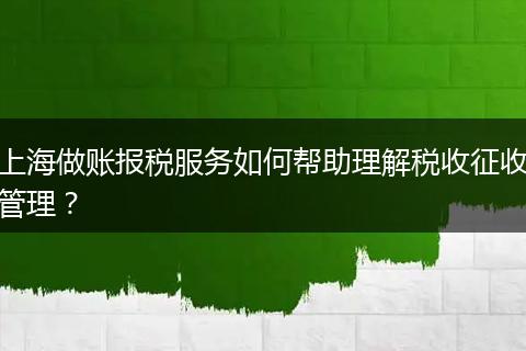 上海做账报税服务如何帮助理解税收征收管理？