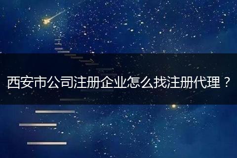 西安市公司注册企业怎么找注册代理？