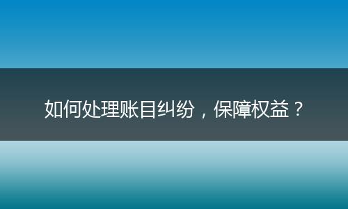 如何处理账目纠纷，保障权益？