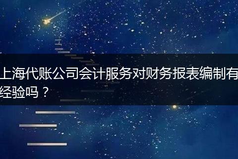 上海代账公司会计服务对财务报表编制有经验吗？