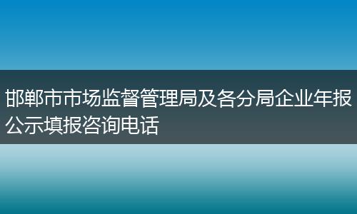邯郸市市场监督管理局及各分局企业年报公示填报咨询电话
