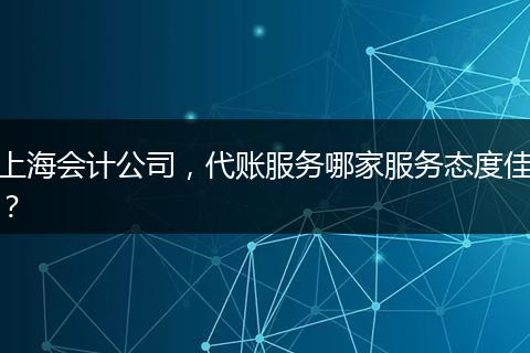 上海会计公司，代账服务哪家服务态度佳？