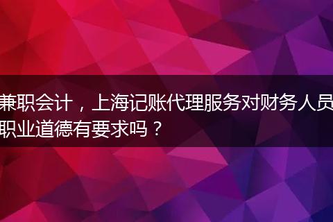 兼职会计，上海记账代理服务对财务人员职业道德有要求吗？