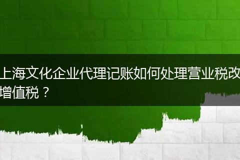上海文化企业代理记账如何处理营业税改增值税？