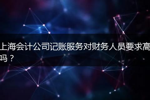 上海会计公司记账服务对财务人员要求高吗？