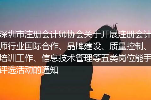 深圳市注册会计师协会关于开展注册会计师行业国际合作、品牌建设、质量控制、培训工作、信息技术管理等五类岗位能手评选活动的通知