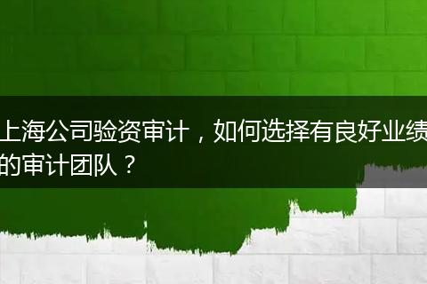 上海公司验资审计，如何选择有良好业绩的审计团队？