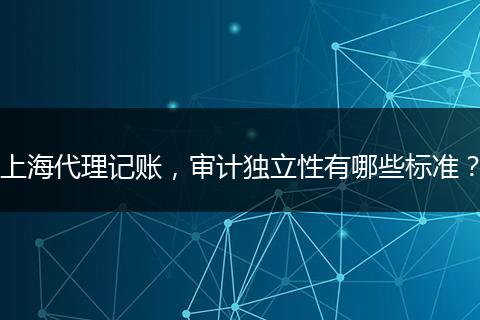 上海代理记账，审计独立性有哪些标准？