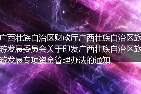 广西壮族自治区财政厅广西壮族自治区旅游发展委员会关于印发广西壮族自治区旅游发展专项资金管理办法的通知