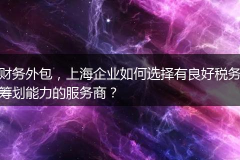 财务外包，上海企业如何选择有良好税务筹划能力的服务商？