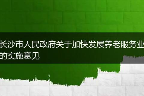 长沙市人民政府关于加快发展养老服务业的实施意见