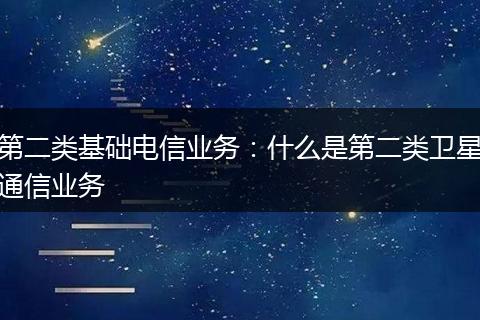 第二类基础电信业务：什么是第二类卫星通信业务