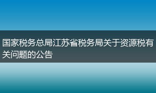 国家税务总局江苏省税务局关于资源税有关问题的公告