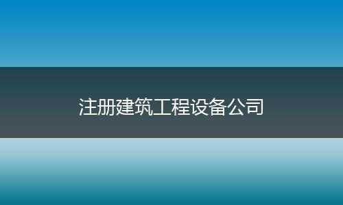 注册建筑工程设备公司