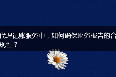 代理记账服务中，如何确保财务报告的合规性？