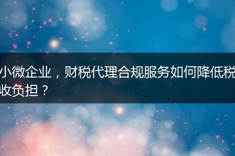 小微企业，财税代理合规服务如何降低税收负担？