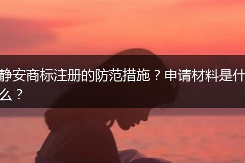 静安商标注册的防范措施？申请材料是什么？