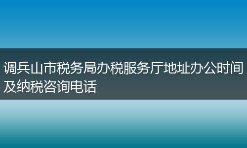 调兵山市税务局办税服务厅地址办公时间及纳税咨询电话