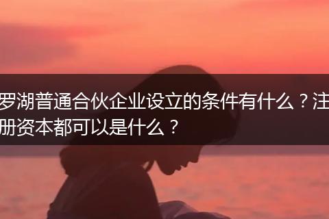 罗湖普通合伙企业设立的条件有什么？注册资本都可以是什么？