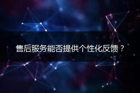 售后服务能否提供个性化反馈？