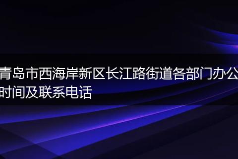 青岛市西海岸新区长江路街道各部门办公时间及联系电话