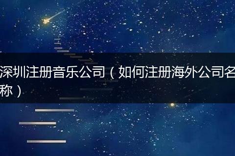 深圳注册音乐公司（如何注册海外公司名称）