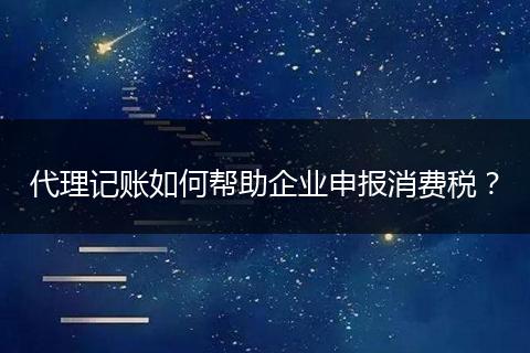 代理记账如何帮助企业申报消费税？